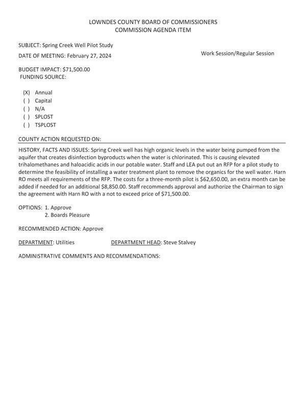 [BUDGET IMPACT: $71,500.00 Spring Creek well has high organic levels in the water being pumped from the aquifer that creates disinfection byproducts when the water is chlorinated... causing elevated trihalomethanes and haloacidic acids... RFP for a pilot study ... feasibility of installing a water treatment plant ... Harn RO ... three-month pilot is $62,650.00, an extra month can be added if needed for an additional $8,850.00.]